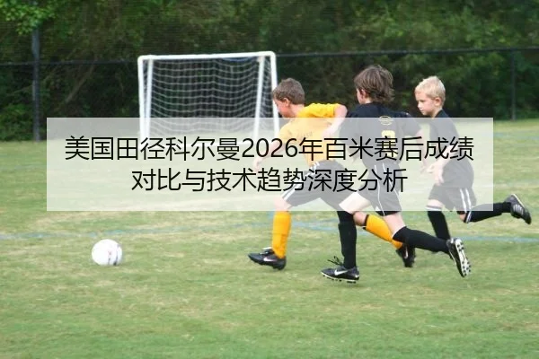 美国田径科尔曼2026年百米赛后成绩对比与技术趋势深度分析