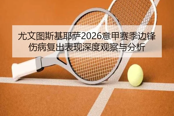 尤文图斯基耶萨2026意甲赛季边锋伤病复出表现深度观察与分析