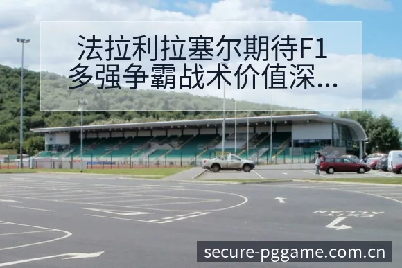法拉利拉塞尔期待F1多强争霸战术价值深度分析 - pg电子