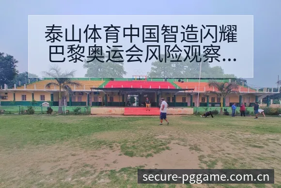 泰山体育中国智造闪耀巴黎奥运会风险观察与争议焦点分析 - pg电子