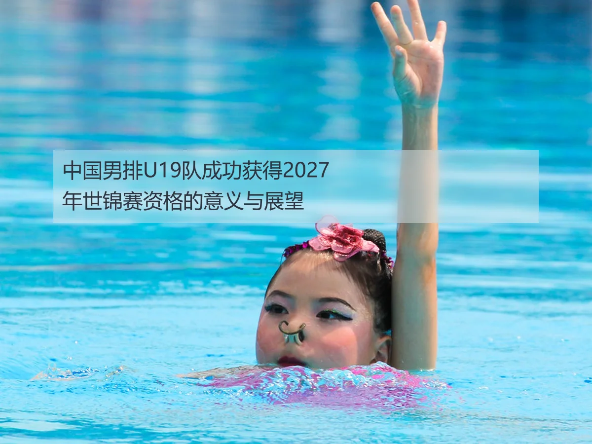 中国男排U19队成功获得2027年世锦赛资格的意义与展望